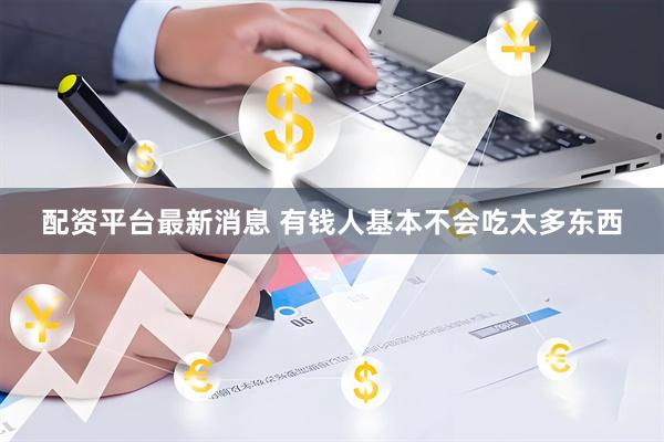 配资平台最新消息 有钱人基本不会吃太多东西