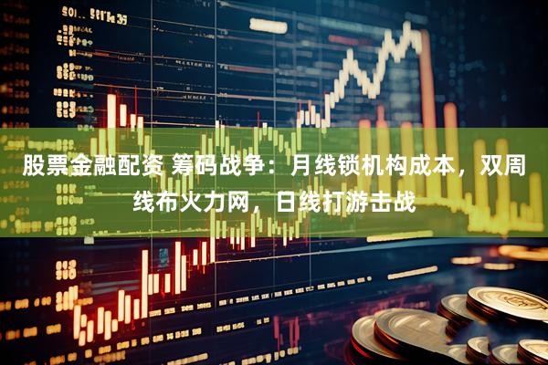 股票金融配资 筹码战争：月线锁机构成本，双周线布火力网，日线打游击战