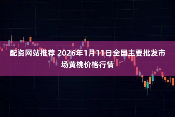 配资网站推荐 2026年1月11日全国主要批发市场黄桃价格行情