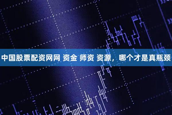 中国股票配资网网 资金 师资 资源，哪个才是真瓶颈