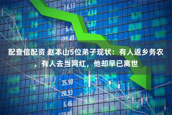 配查信配资 赵本山5位弟子现状：有人返乡务农，有人去当网红，他却早已离世