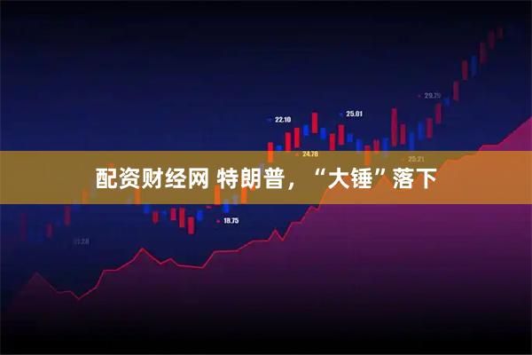 配资财经网 特朗普，“大锤”落下