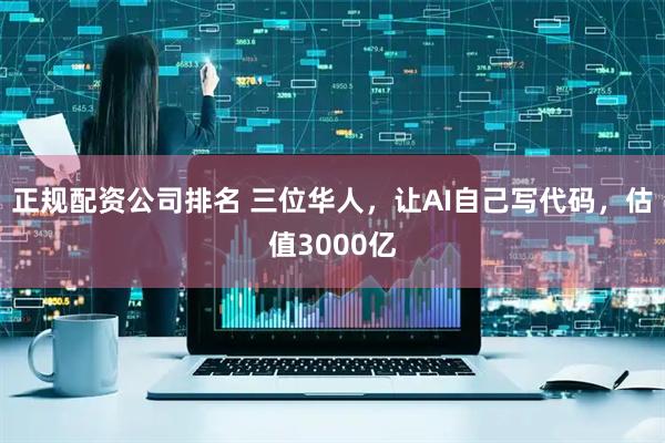 正规配资公司排名 三位华人，让AI自己写代码，估值3000亿